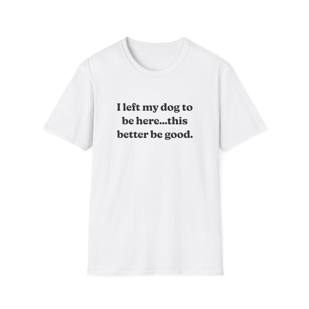 I Left My Dog to Be Here....This Better Be Good t-shirt | Dog Lover Sarcastic Tee