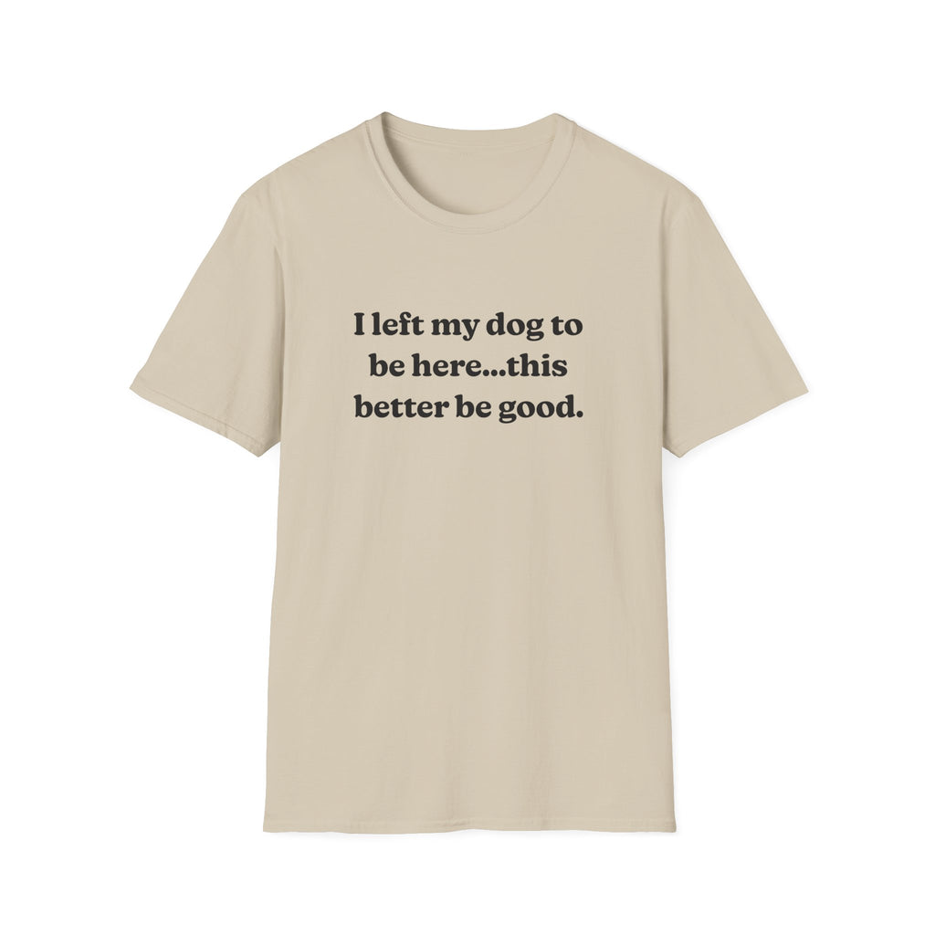 I Left My Dog to Be Here....This Better Be Good t-shirt | Dog Lover Sarcastic Tee