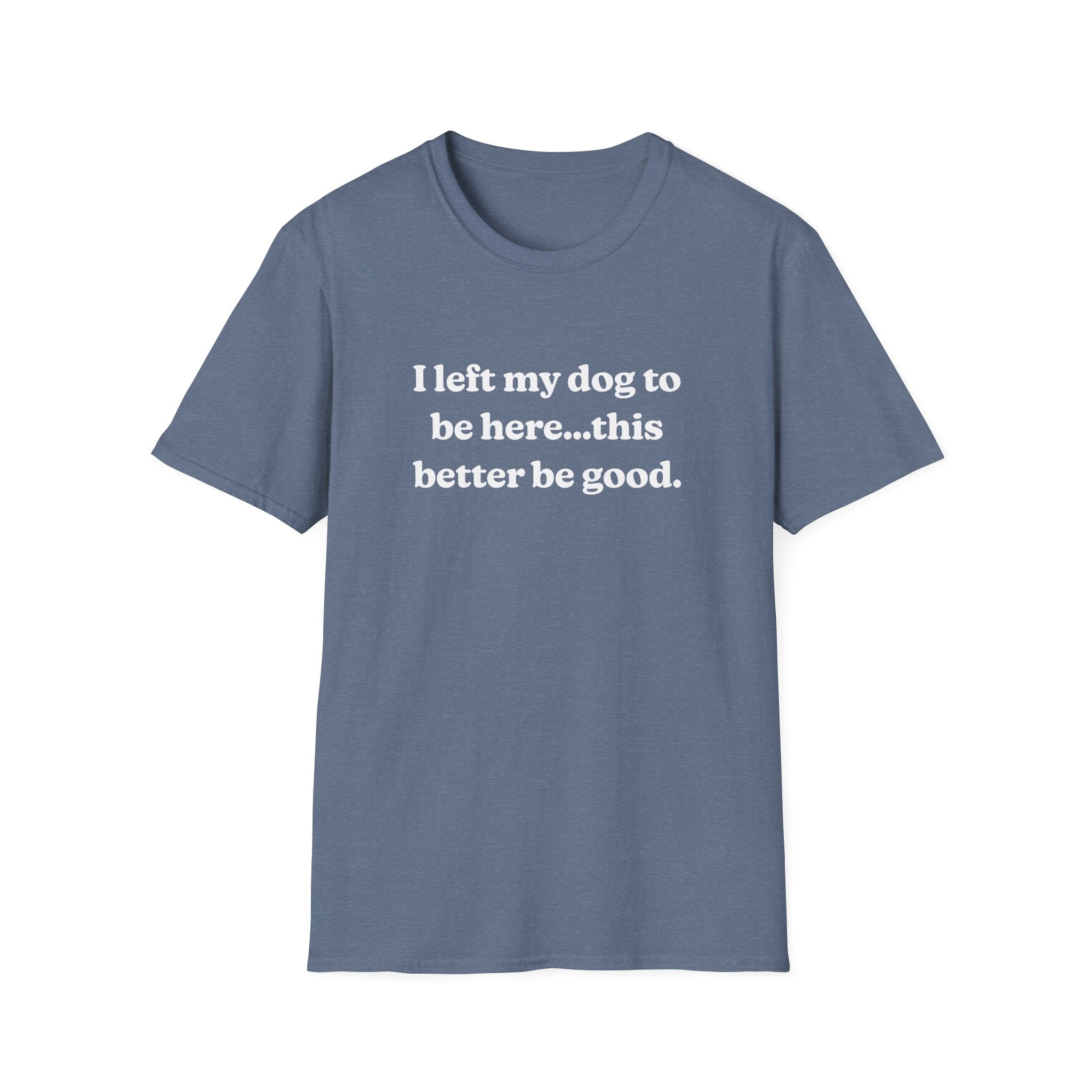 I Left My Dog to Be Here....This Better Be Good t-shirt | Dog Lover Sarcastic Tee