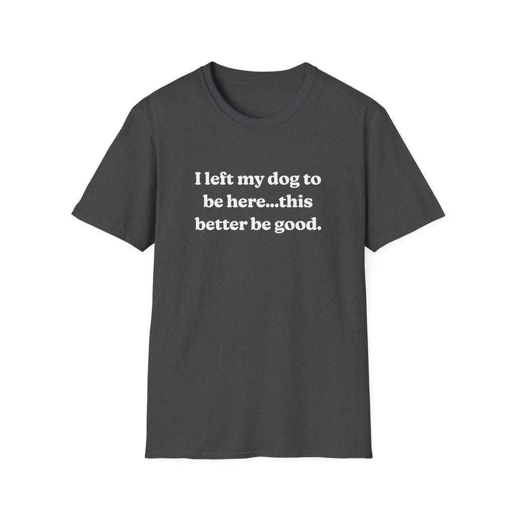 I Left My Dog to Be Here....This Better Be Good t-shirt | Dog Lover Sarcastic Tee
