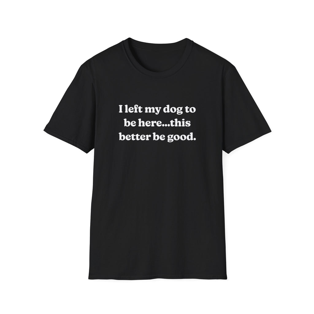 I Left My Dog to Be Here....This Better Be Good t-shirt | Dog Lover Sarcastic Tee